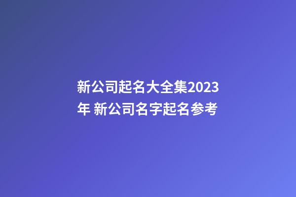 新公司起名大全集2023年 新公司名字起名参考-第1张-公司起名-玄机派